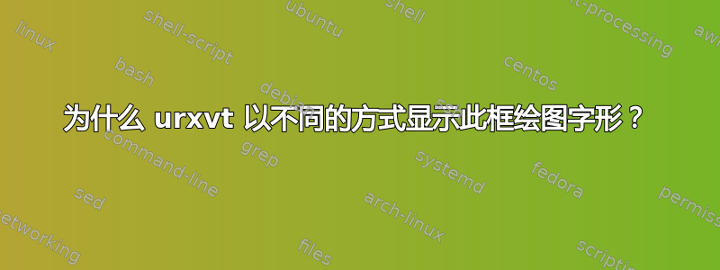 为什么 urxvt 以不同的方式显示此框绘图字形？