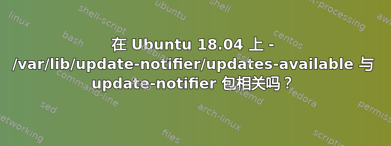 在 Ubuntu 18.04 上 - /var/lib/update-notifier/updates-available 与 update-notifier 包相关吗？