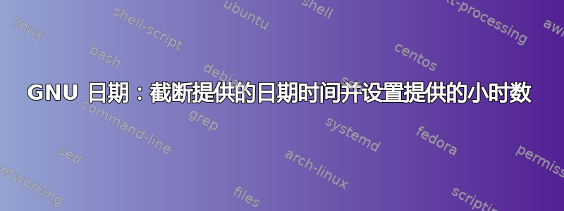 GNU 日期：截断提供的日期时间并设置提供的小时数