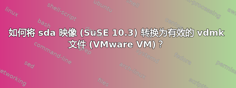 如何将 sda 映像 (SuSE 10.3) 转换为有效的 vdmk 文件 (VMware VM)？