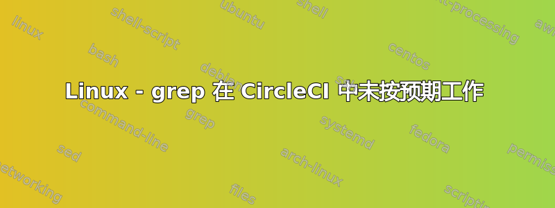 Linux - grep 在 CircleCI 中未按预期工作