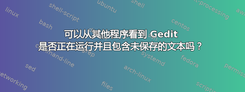 可以从其他程序看到 Gedit 是否正在运行并且包含未保存的文本吗？