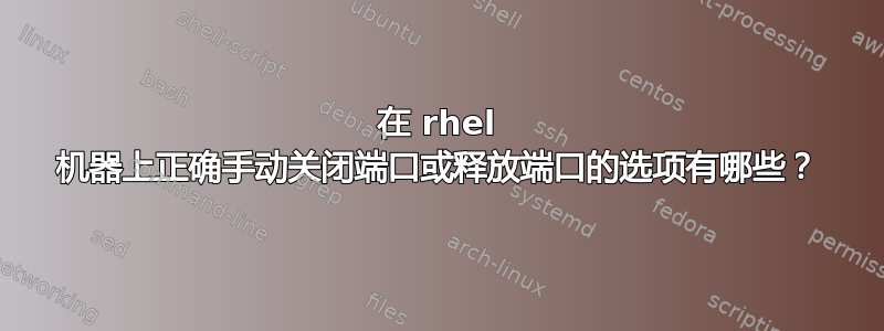 在 rhel 机器上正确手动关闭端口或释放端口的选项有哪些？