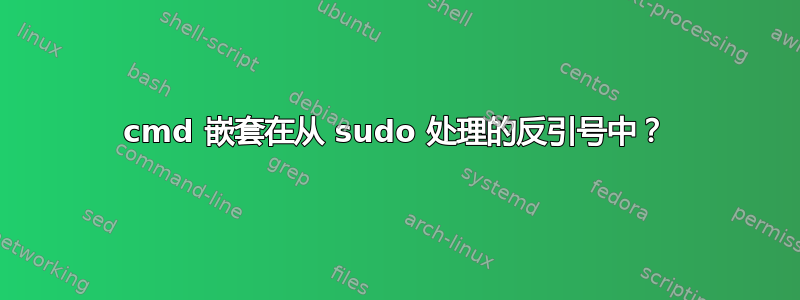 cmd 嵌套在从 sudo 处理的反引号中？