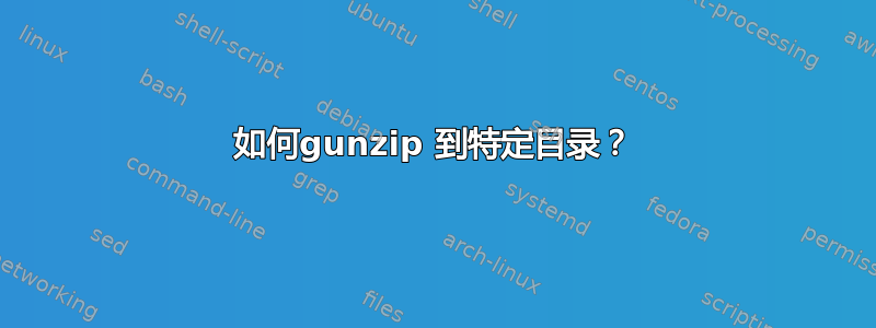 如何gunzip 到特定目录？