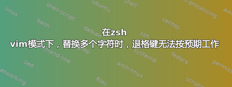 在zsh vim模式下，替换多个字符时，退格键无法按预期工作