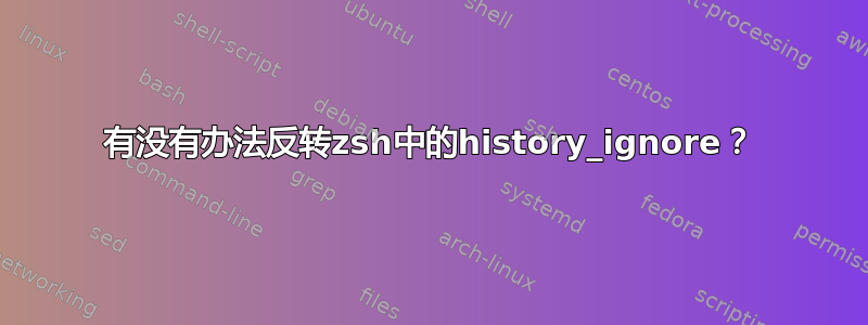 有没有办法反转zsh中的history_ignore？