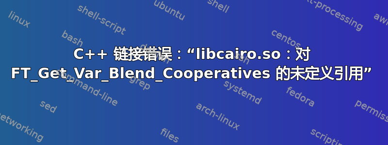 C++ 链接错误：“libcairo.so：对 FT_Get_Var_Blend_Cooperatives 的未定义引用”