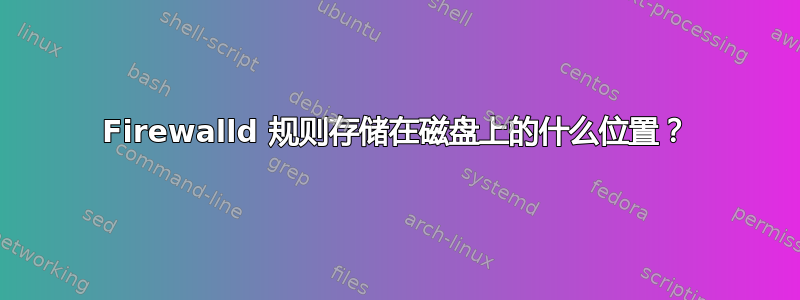 Firewalld 规则存储在磁盘上的什么位置？