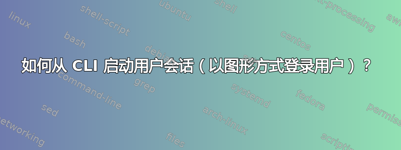 如何从 CLI 启动用户会话（以图形方式登录用户）？