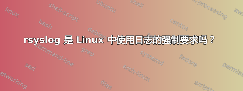 rsyslog 是 Linux 中使用日志的强制要求吗？