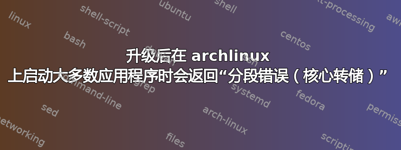 升级后在 archlinux 上启动大多数应用程序时会返回“分段错误（核心转储）”