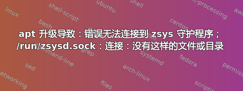 apt 升级导致：错误无法连接到 zsys 守护程序； /run/zsysd.sock：连接：没有这样的文件或目录