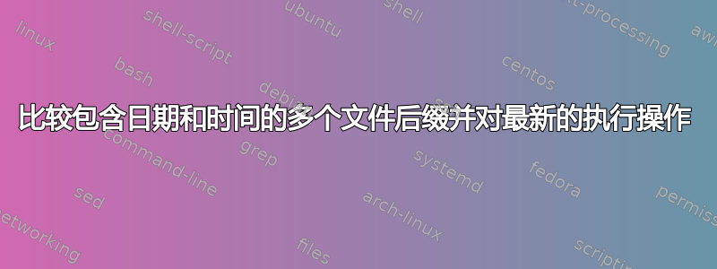 比较包含日期和时间的多个文件后缀并对最新的执行操作