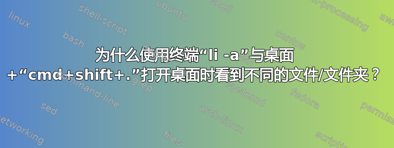 为什么使用终端“li -a”与桌面 +“cmd+shift+.”打开桌面时看到不同的文件/文件夹？