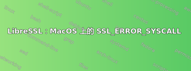 LibreSSL：MacOS 上的 SSL_ERROR_SYSCALL