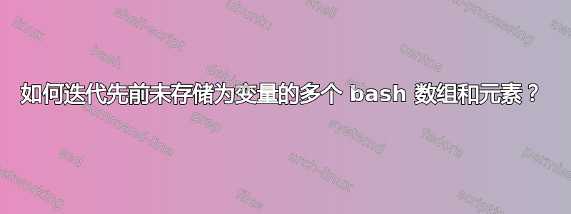 如何迭代先前未存储为变量的多个 bash 数组和元素？