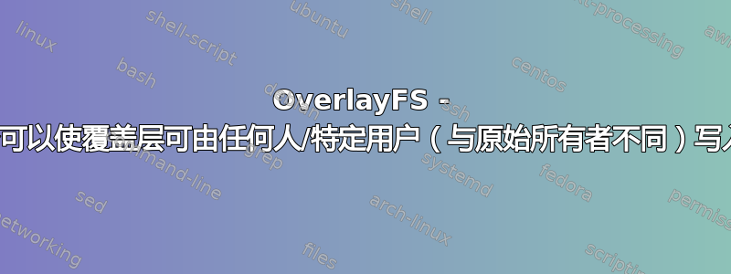 OverlayFS - 是否可以使覆盖层可由任何人/特定用户（与原始所有者不同）写入？