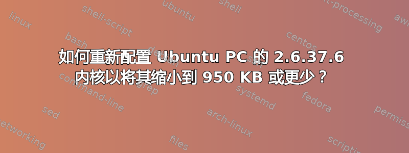 如何重新配置​​ Ubuntu PC 的 2.6.37.6 内核以将其缩小到 950 KB 或更少？