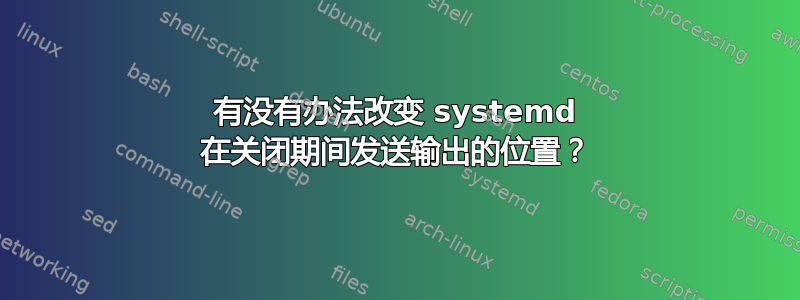 有没有办法改变 systemd 在关闭期间发送输出的位置？