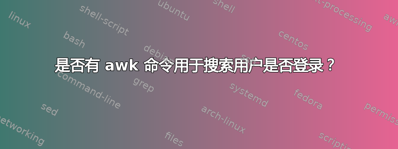 是否有 awk 命令用于搜索用户是否登录？