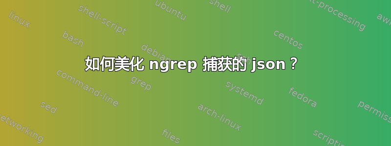 如何美化 ngrep 捕获的 json？