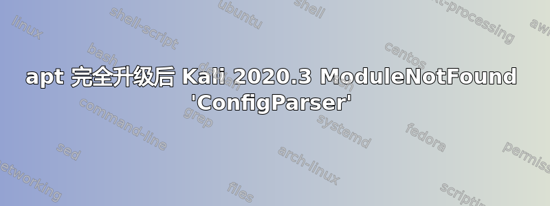 apt 完全升级后 Kali 2020.3 ModuleNotFound 'ConfigParser'