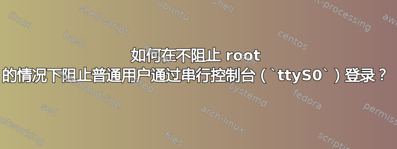 如何在不阻止 root 的情况下阻止普通用户通过串行控制台（`ttyS0`）登录？