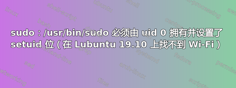 sudo：/usr/bin/sudo 必须由 uid 0 拥有并设置了 setuid 位（在 Lubuntu 19.10 上找不到 Wi-Fi）