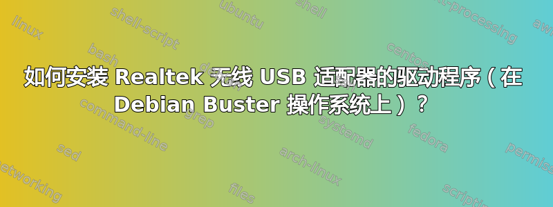 如何安装 Realtek 无线 USB 适配器的驱动程序（在 Debian Buster 操作系统上）？