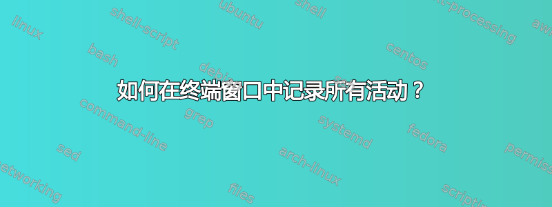 如何在终端窗口中记录所有活动？