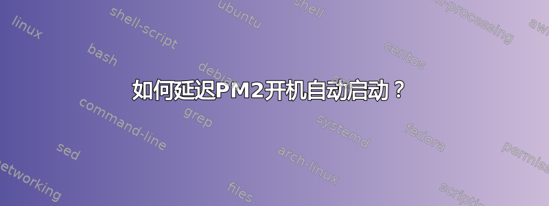 如何延迟PM2开机自动启动？