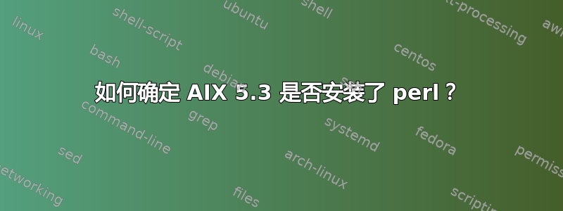 如何确定 AIX 5.3 是否安装了 perl？