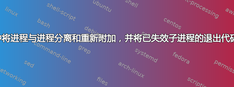 在Linux命令行中将进程与进程分离和重新附加，并将已失效子进程的退出代码返回给其父进程