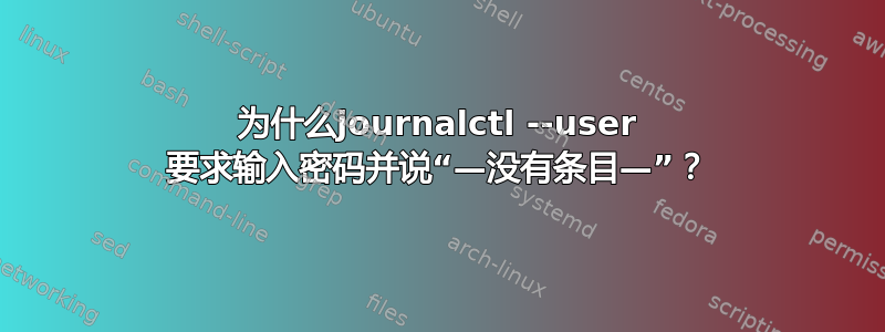 为什么journalctl --user 要求输入密码并说“—没有条目—”？