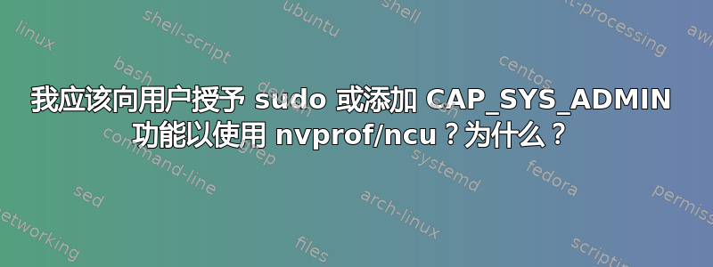 我应该向用户授予 sudo 或添加 CAP_SYS_ADMIN 功能以使用 nvprof/ncu？为什么？