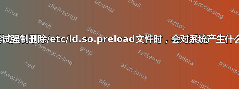 当我们尝试强制删除/etc/ld.so.preload文件时，会对系统产生什么影响？