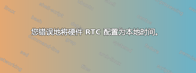 您错误地将硬件 RTC 配置为本地时间。