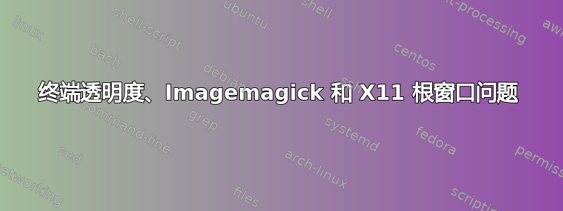 终端透明度、Imagemagick 和 X11 根窗口问题