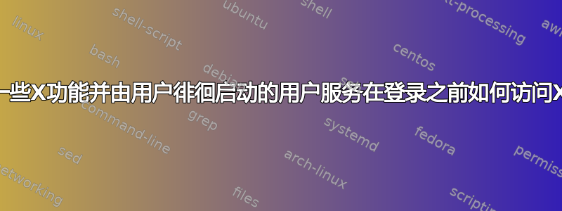 需要一些X功能并由用户徘徊启动的用户服务在登录之前如何访问Xorg