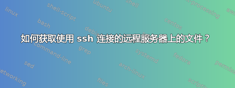 如何获取使用 ssh 连接的远程服务器上的文件？