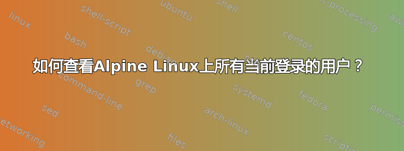 如何查看Alpine Linux上所有当前登录的用户？