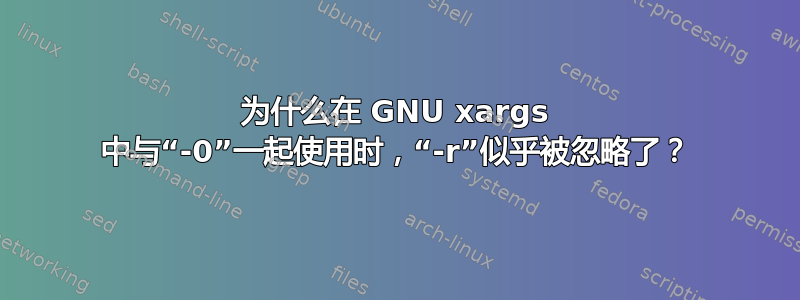 为什么在 GNU xargs 中与“-0”一起使用时，“-r”似乎被忽略了？