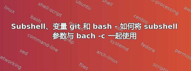 Subshel​​l、变量 git 和 bash - 如何将 subshel​​l 参数与 bach -c 一起使用