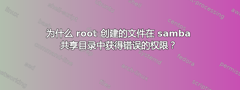 为什么 root 创建的文件在 samba 共享目录中获得错误的权限？