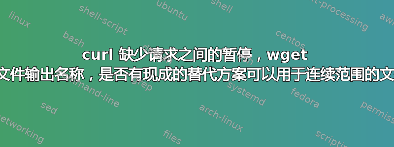 curl 缺少请求之间的暂停，wget 缺少动态文件输出名称，是否有现成的替代方案可以用于连续范围的文件下载？