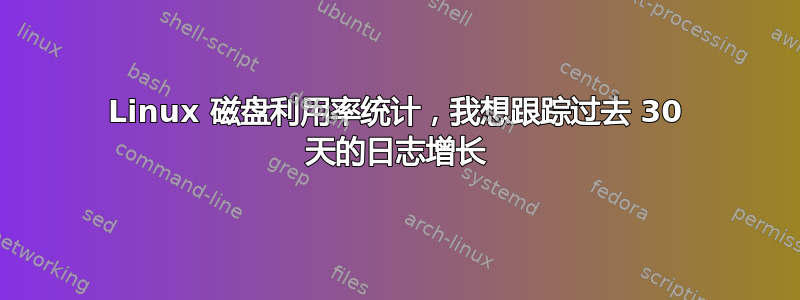 Linux 磁盘利用率统计，我想跟踪过去 30 天的日志增长