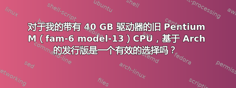 对于我的带有 40 GB 驱动器的旧 Pentium M（fam-6 model-13）CPU，基于 Arch 的发行版是一个有效的选择吗？ 