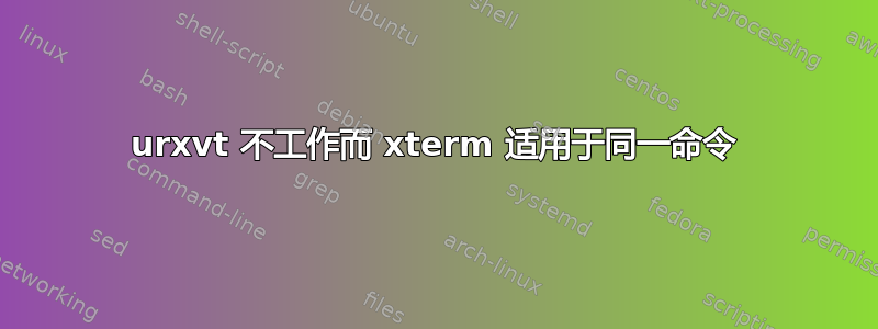 urxvt 不工作而 xterm 适用于同一命令