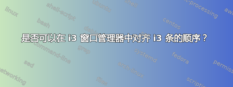 是否可以在 i3 窗口管理器中对齐 i3 条的顺序？